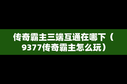 传奇霸主三端互通在哪下（9377传奇霸主怎么玩）