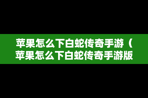 苹果怎么下白蛇传奇手游（苹果怎么下白蛇传奇手游版）