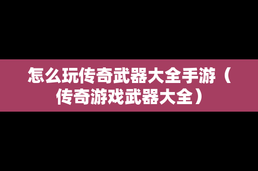 怎么玩传奇武器大全手游（传奇游戏武器大全）