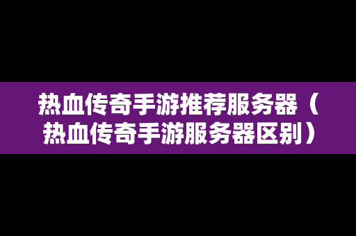 热血传奇手游推荐服务器（热血传奇手游服务器区别）