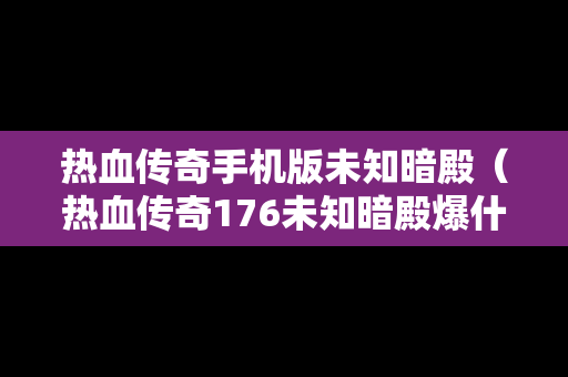 热血传奇手机版未知暗殿（热血传奇176未知暗殿爆什么）