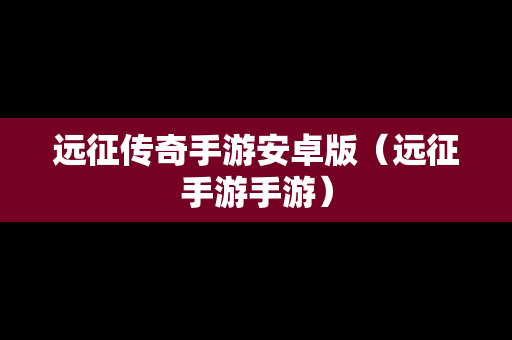 远征传奇手游安卓版（远征手游手游）