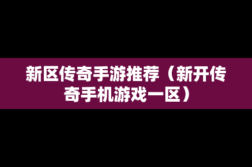 新区传奇手游推荐（新开传奇手机游戏一区）