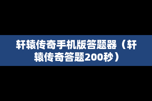 轩辕传奇手机版答题器（轩辕传奇答题200秒）