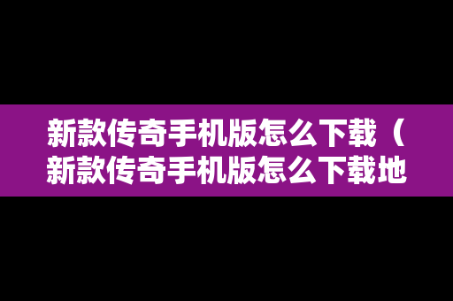 新款传奇手机版怎么下载（新款传奇手机版怎么下载地图）