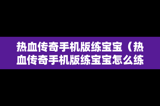 热血传奇手机版练宝宝（热血传奇手机版练宝宝怎么练）