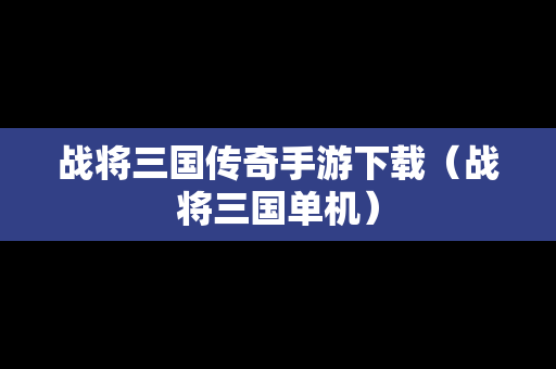 战将三国传奇手游下载（战将三国单机）