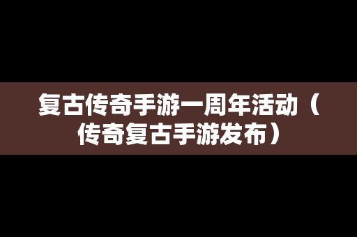 复古传奇手游一周年活动（传奇复古手游发布）