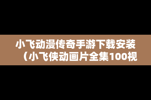 小飞动漫传奇手游下载安装（小飞侠动画片全集100视频播放）