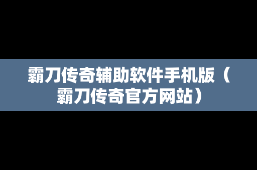 霸刀传奇辅助软件手机版（霸刀传奇官方网站）
