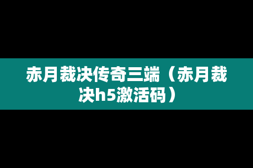 赤月裁决传奇三端（赤月裁决h5激活码）