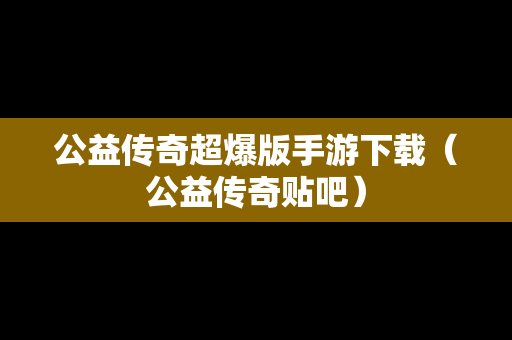 公益传奇超爆版手游下载（公益传奇贴吧）