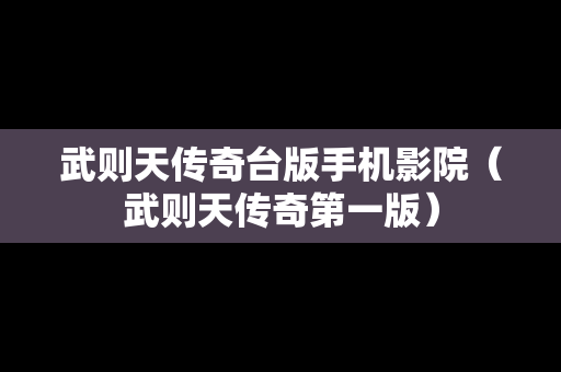 武则天传奇台版手机影院（武则天传奇第一版）