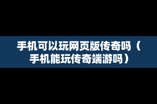 手机可以玩网页版传奇吗（手机能玩传奇端游吗）