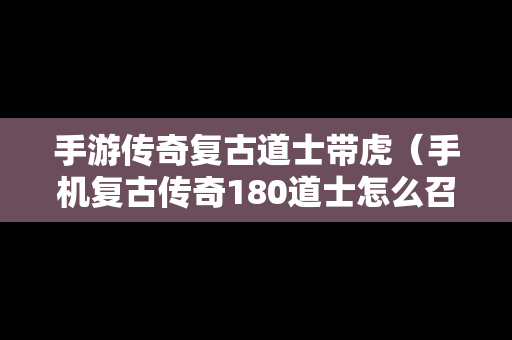 手游传奇复古道士带虎（手机复古传奇180道士怎么召唤2）