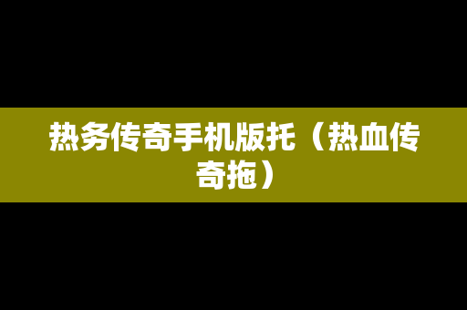 热务传奇手机版托（热血传奇拖）