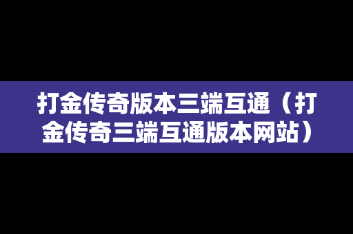 打金传奇版本三端互通（打金传奇三端互通版本网站）