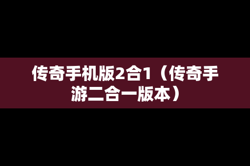传奇手机版2合1（传奇手游二合一版本）