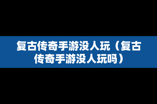 复古传奇手游没人玩（复古传奇手游没人玩吗）