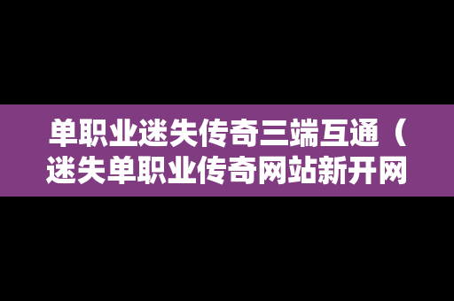 单职业迷失传奇三端互通（迷失单职业传奇网站新开网）