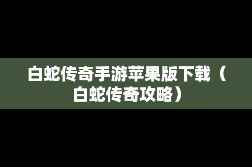 白蛇传奇手游苹果版下载（白蛇传奇攻略）
