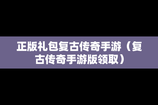 正版礼包复古传奇手游（复古传奇手游版领取）