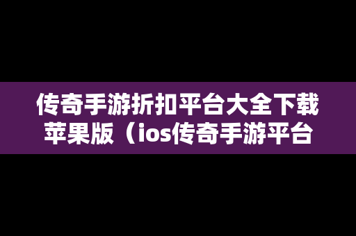 传奇手游折扣平台大全下载苹果版（ios传奇手游平台）