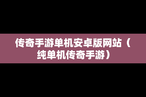 传奇手游单机安卓版网站（纯单机传奇手游）