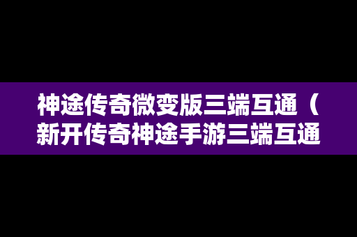 神途传奇微变版三端互通（新开传奇神途手游三端互通）