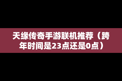 天缘传奇手游联机推荐（跨年时间是23点还是0点）