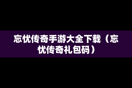 忘忧传奇手游大全下载（忘忧传奇礼包码）