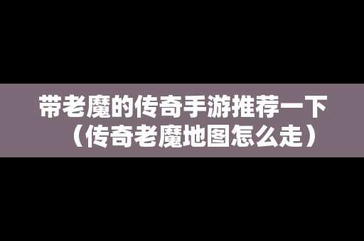 带老魔的传奇手游推荐一下（传奇老魔地图怎么走）