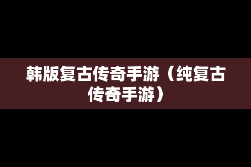 韩版复古传奇手游（纯复古传奇手游）