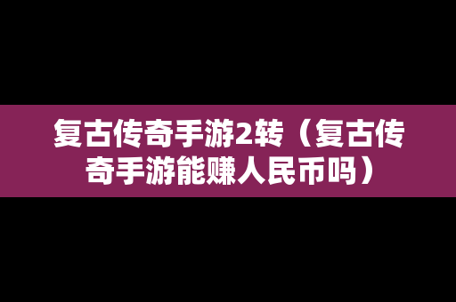 复古传奇手游2转（复古传奇手游能赚人民币吗）