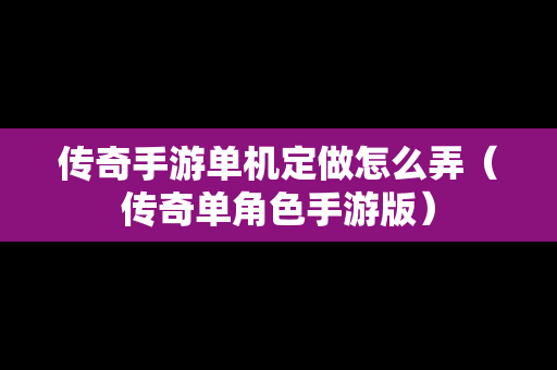 传奇手游单机定做怎么弄（传奇单角色手游版）
