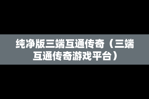 纯净版三端互通传奇（三端互通传奇游戏平台）
