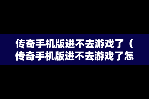 传奇手机版进不去游戏了（传奇手机版进不去游戏了怎么办）