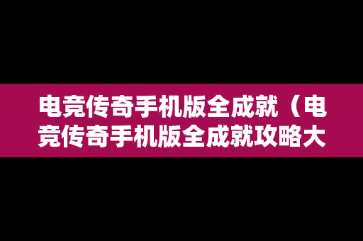 电竞传奇手机版全成就（电竞传奇手机版全成就攻略大全）