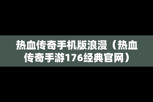 热血传奇手机版浪漫（热血传奇手游176经典官网）