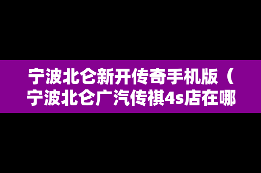 宁波北仑新开传奇手机版（宁波北仑广汽传祺4s店在哪里）