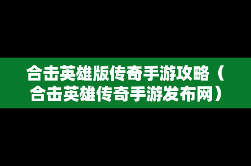 合击英雄版传奇手游攻略（合击英雄传奇手游发布网）