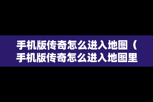 手机版传奇怎么进入地图（手机版传奇怎么进入地图里）