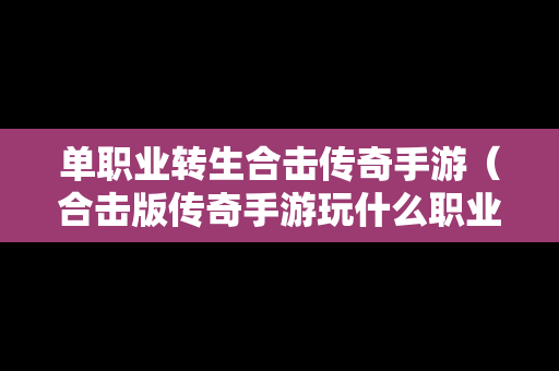 单职业转生合击传奇手游（合击版传奇手游玩什么职业搭配好）