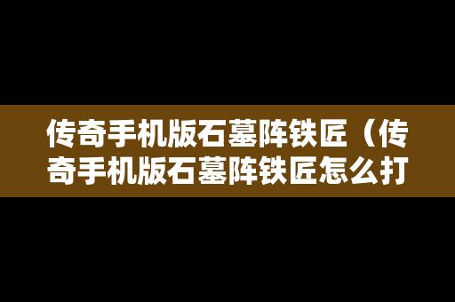 传奇手机版石墓阵铁匠（传奇手机版石墓阵铁匠怎么打）