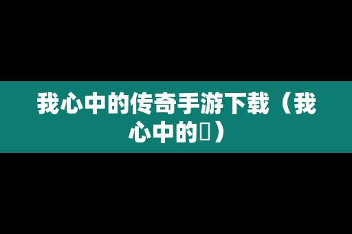 我心中的传奇手游下载（我心中的⋯）