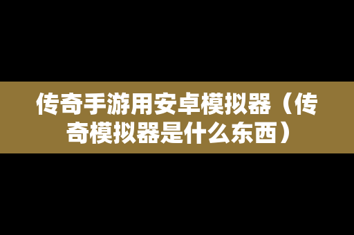 传奇手游用安卓模拟器（传奇模拟器是什么东西）