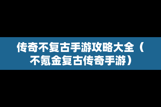 传奇不复古手游攻略大全（不氪金复古传奇手游）