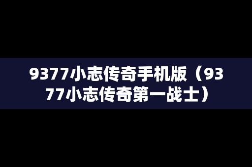 9377小志传奇手机版（9377小志传奇第一战士）