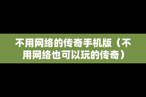 不用网络的传奇手机版（不用网络也可以玩的传奇）