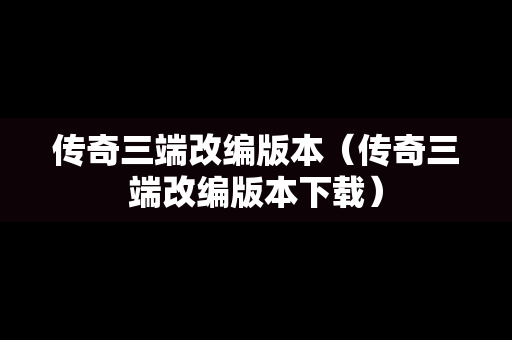 传奇三端改编版本（传奇三端改编版本下载）